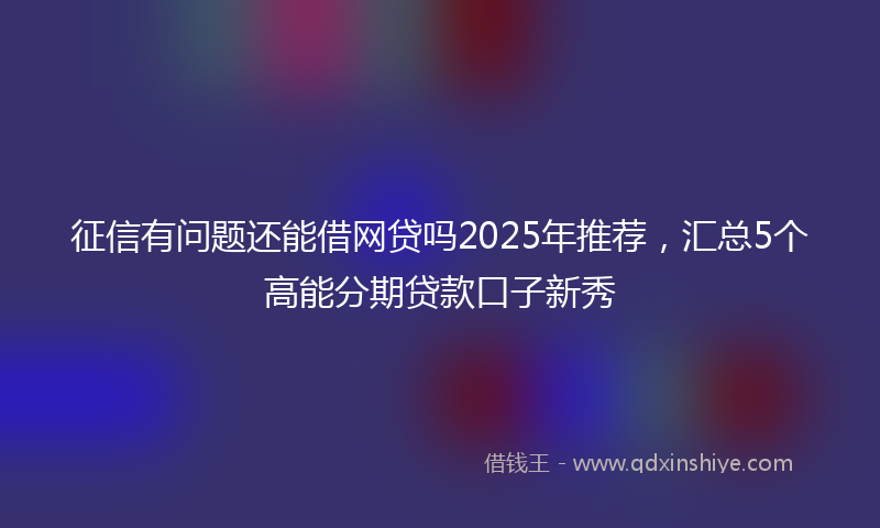 征信有问题还能借网贷吗2025年推荐，汇总5个高能分期贷款口子新秀