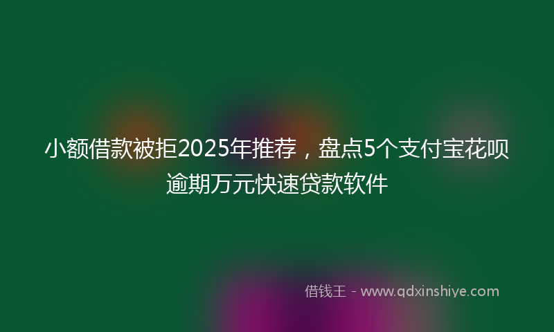 小额借款被拒2025年推荐，盘点5个支付宝花呗逾期万元快速贷款软件