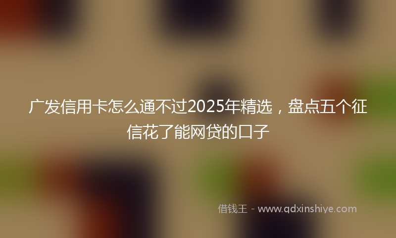 广发信用卡怎么通不过2025年精选，盘点五个征信花了能网贷的口子