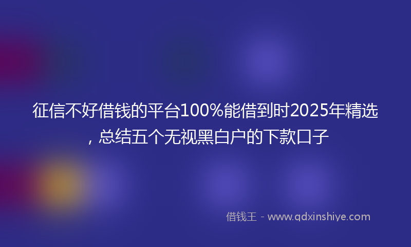 征信不好借钱的平台100%能借到时2025年精选，总结五个无视黑白户的下款口子