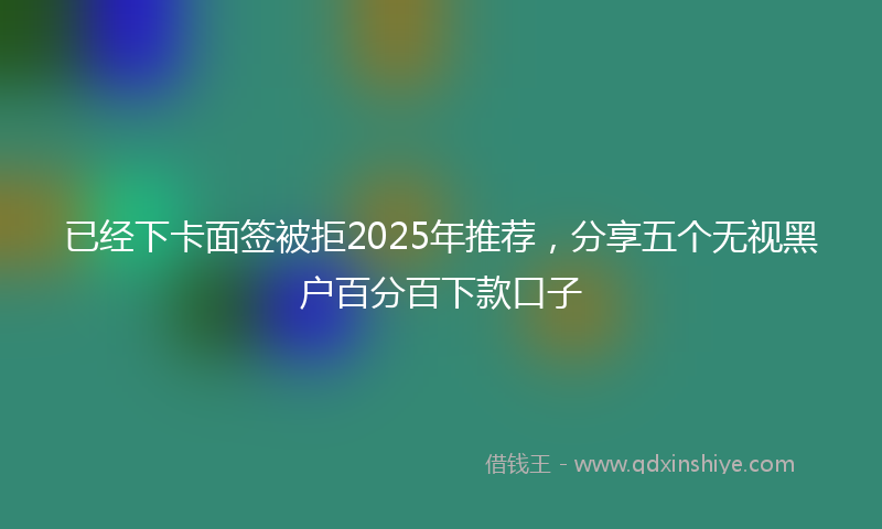 已经下卡面签被拒2025年推荐，分享五个无视黑户百分百下款口子