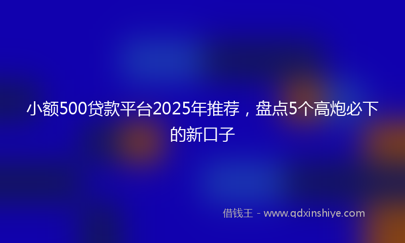 小额500贷款平台2025年推荐，盘点5个高炮必下的新口子