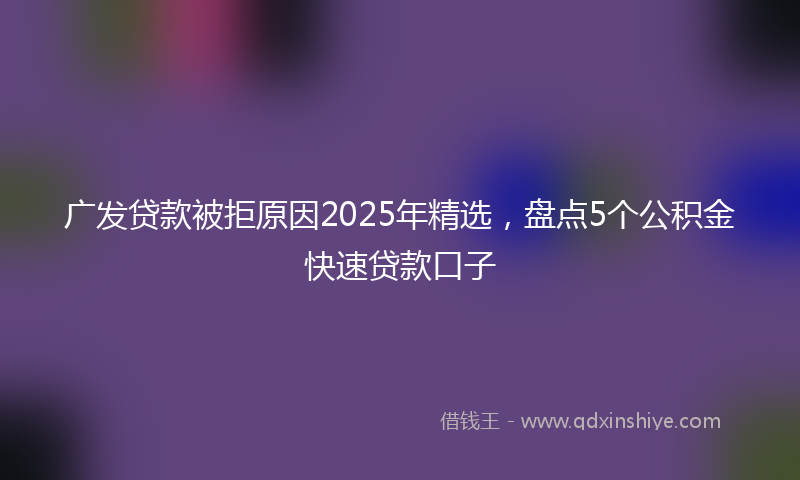 广发贷款被拒原因2025年精选，盘点5个公积金快速贷款口子