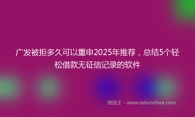 广发被拒多久可以重申2025年推荐，总结5个轻松借款无征信记录的软件
