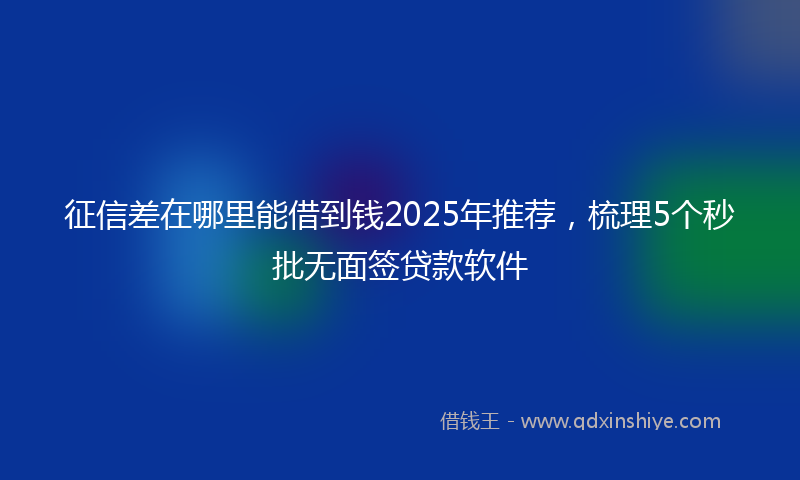 征信差在哪里能借到钱2025年推荐，梳理5个秒批无面签贷款软件