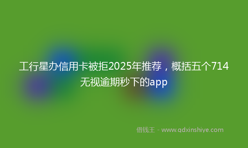 工行星办信用卡被拒2025年推荐，概括五个714无视逾期秒下的app