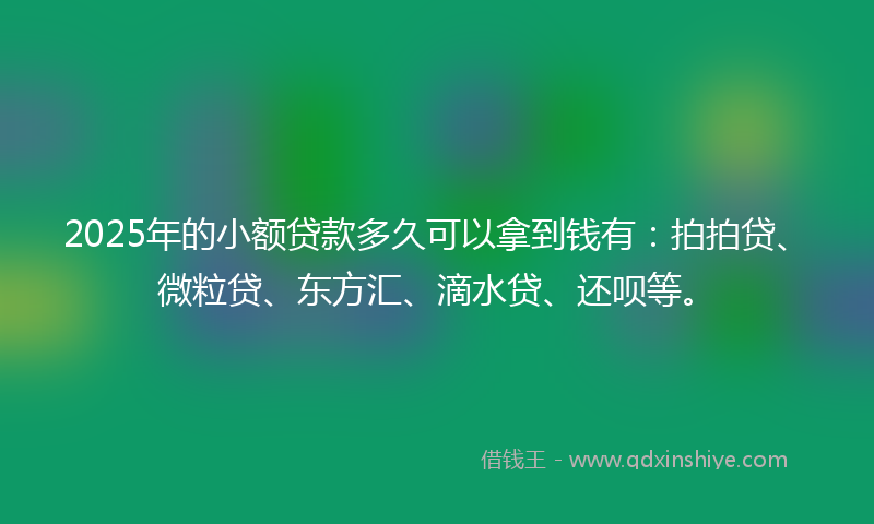 2025年的小额贷款多久可以拿到钱有：拍拍贷、微粒贷、东方汇、滴水贷、还呗等。