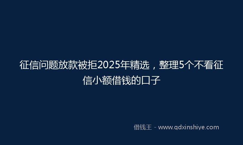征信问题放款被拒2025年精选，整理5个不看征信小额借钱的口子