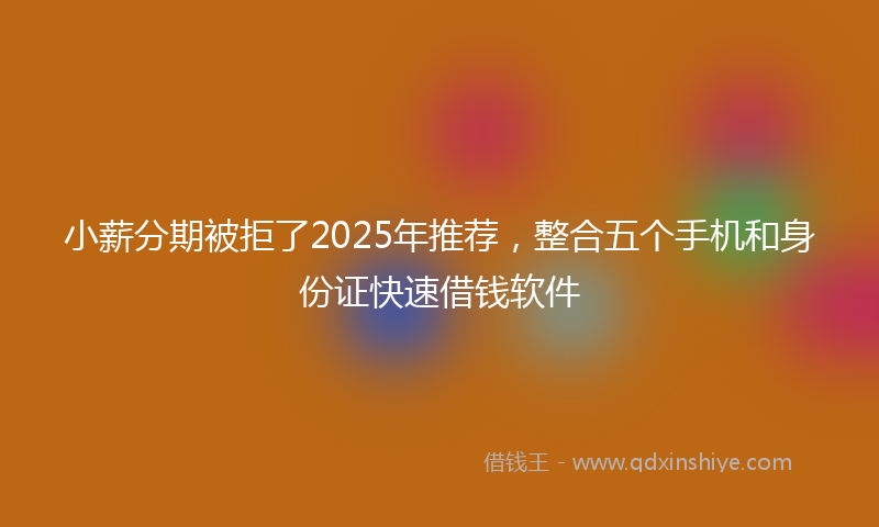 小薪分期被拒了2025年推荐，整合五个手机和身份证快速借钱软件