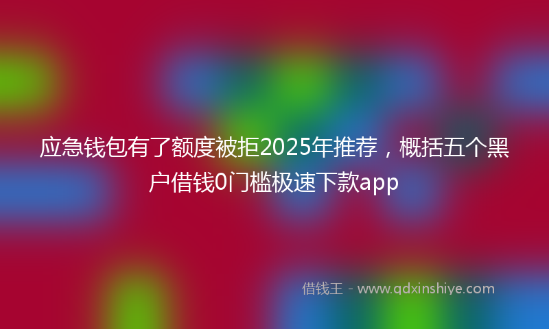 应急钱包有了额度被拒2025年推荐，概括五个黑户借钱0门槛极速下款app