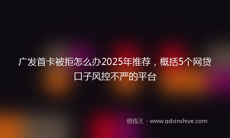 广发首卡被拒怎么办2025年推荐，概括5个网贷口子风控不严的平台