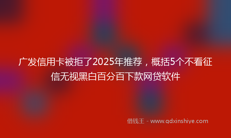 广发信用卡被拒了2025年推荐，概括5个不看征信无视黑白百分百下款网贷软件