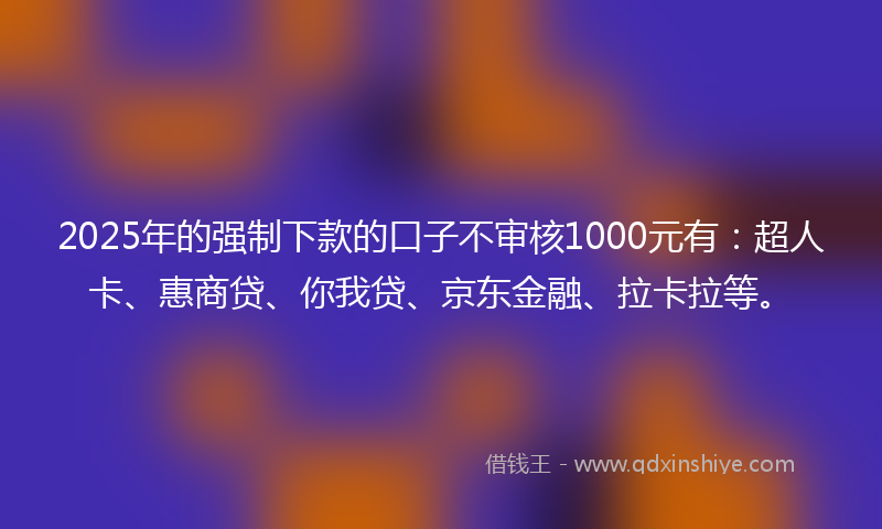 2025年的强制下款的口子不审核1000元有：超人卡、惠商贷、你我贷、京东金融、拉卡拉等。