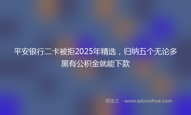 平安银行二卡被拒2025年精选，归纳五个无论多黑有公积金就能下款