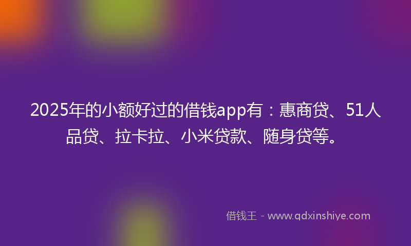 2025年的小额好过的借钱app有：惠商贷、51人品贷、拉卡拉、小米贷款、随身贷等。
