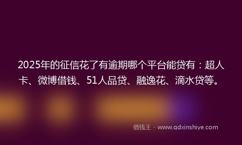 2025年的征信花了有逾期哪个平台能贷有：超人卡、微博借钱、51人品贷、融逸花、滴水贷等。