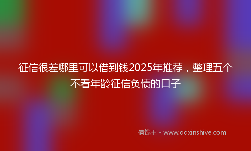 征信很差哪里可以借到钱2025年推荐，整理五个不看年龄征信负债的口子