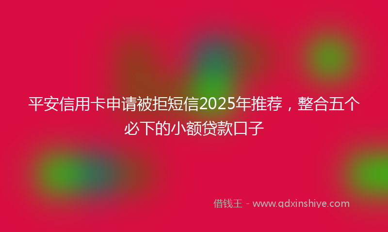 平安信用卡申请被拒短信2025年推荐，整合五个必下的小额贷款口子