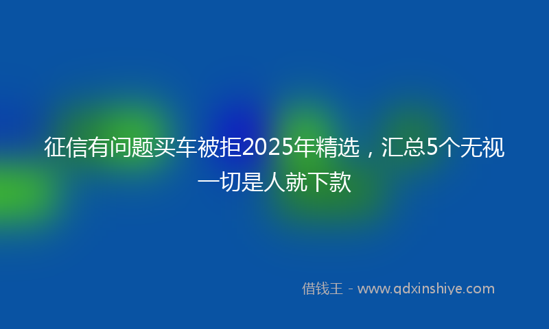 征信有问题买车被拒2025年精选，汇总5个无视一切是人就下款