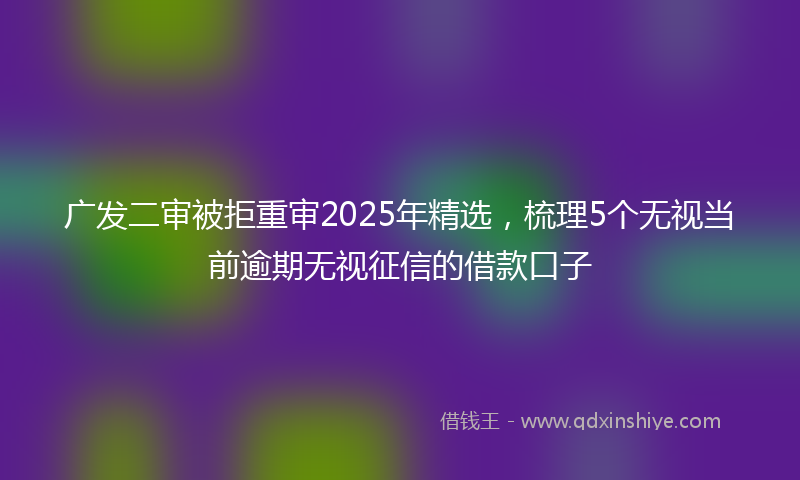 广发二审被拒重审2025年精选，梳理5个无视当前逾期无视征信的借款口子