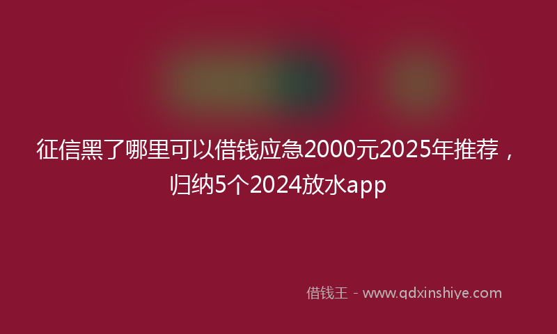 征信黑了哪里可以借钱应急2000元2025年推荐，归纳5个2024放水app