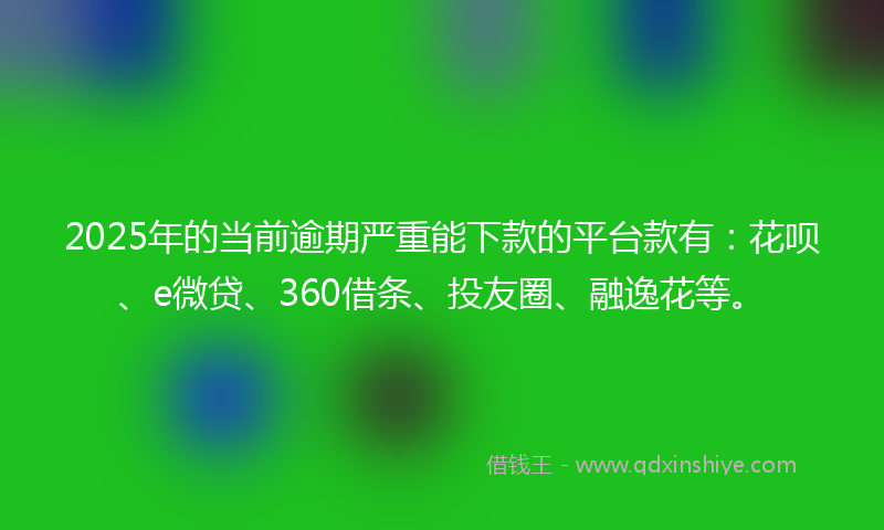 2025年的当前逾期严重能下款的平台款有：花呗、e微贷、360借条、投友圈、融逸花等。