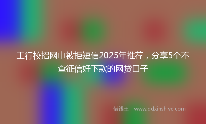 工行校招网申被拒短信2025年推荐，分享5个不查征信好下款的网贷口子