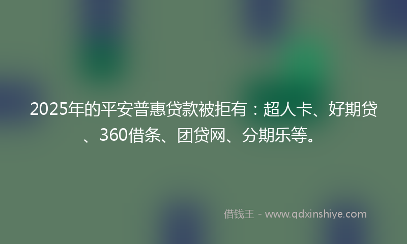 2025年的平安普惠贷款被拒有：超人卡、好期贷、360借条、团贷网、分期乐等。