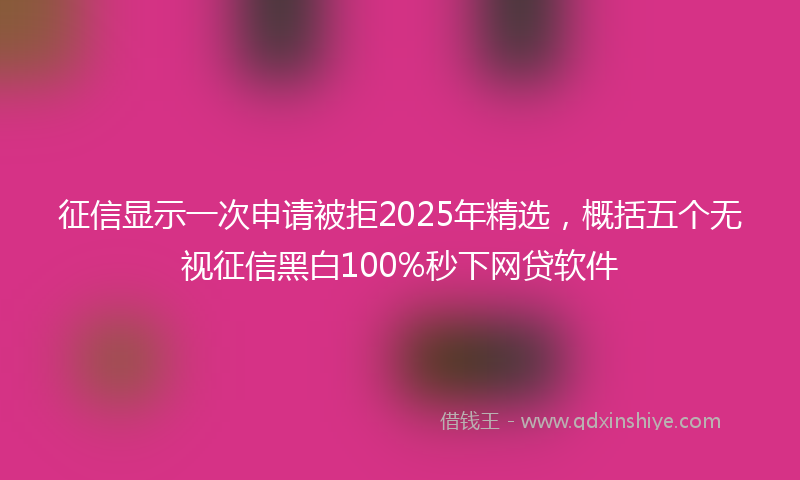 征信显示一次申请被拒2025年精选，概括五个无视征信黑白100%秒下网贷软件
