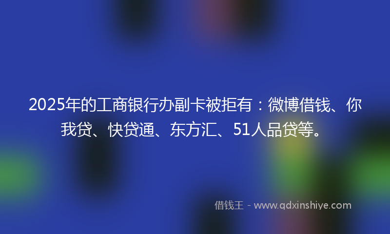 2025年的工商银行办副卡被拒有：微博借钱、你我贷、快贷通、东方汇、51人品贷等。