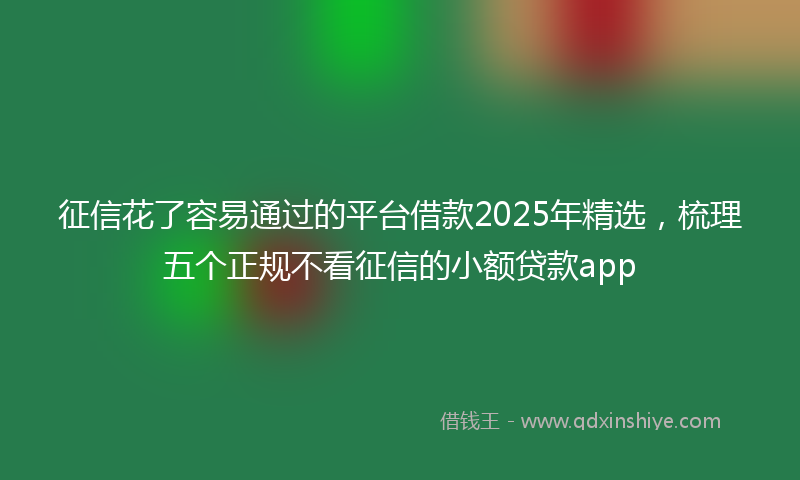 征信花了容易通过的平台借款2025年精选，梳理五个正规不看征信的小额贷款app