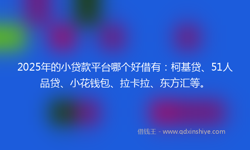 2025年的小贷款平台哪个好借有：柯基贷、51人品贷、小花钱包、拉卡拉、东方汇等。