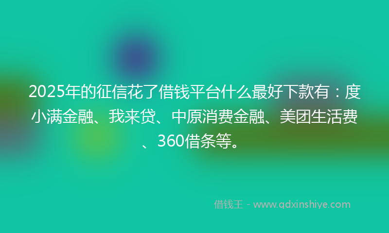 2025年的征信花了借钱平台什么最好下款有：度小满金融、我来贷、中原消费金融、美团生活费、360借条等。