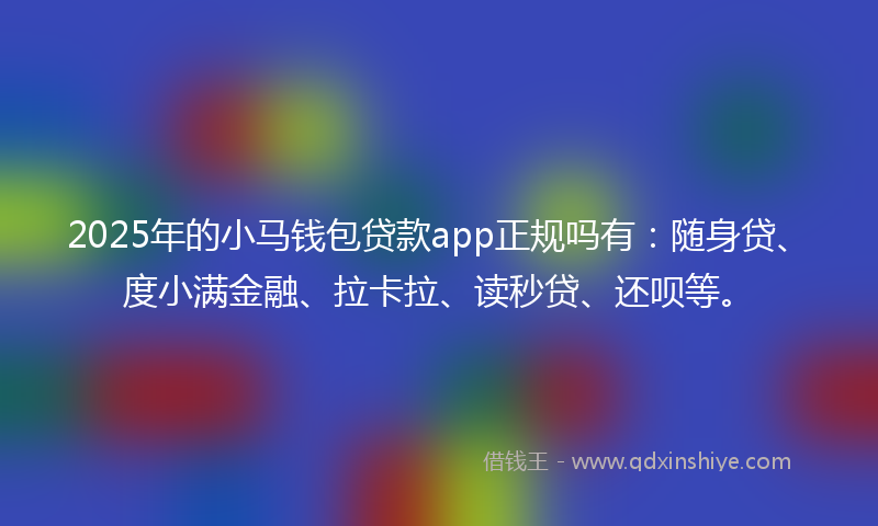 2025年的小马钱包贷款app正规吗有：随身贷、度小满金融、拉卡拉、读秒贷、还呗等。