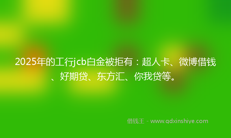2025年的工行jcb白金被拒有：超人卡、微博借钱、好期贷、东方汇、你我贷等。