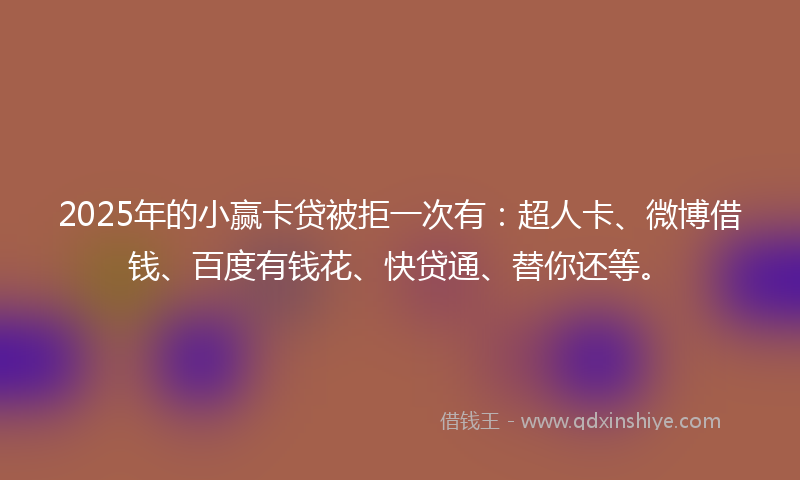 2025年的小赢卡贷被拒一次有：超人卡、微博借钱、百度有钱花、快贷通、替你还等。