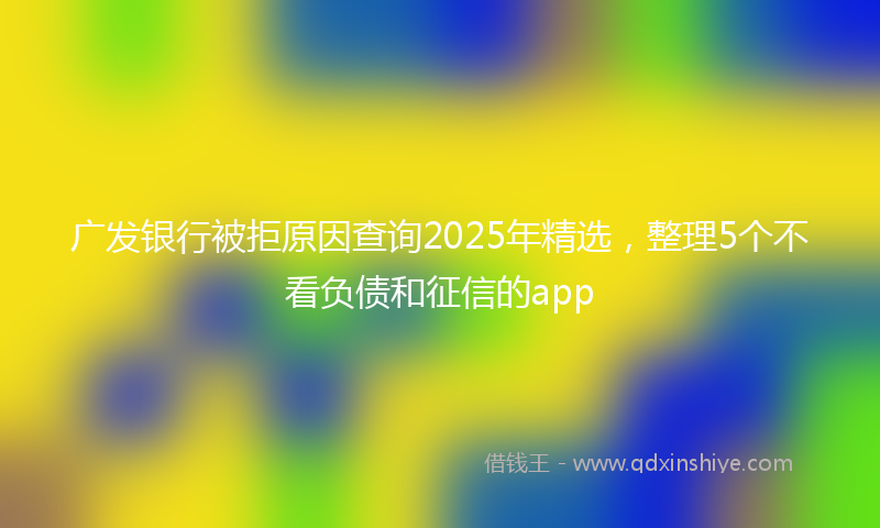 广发银行被拒原因查询2025年精选，整理5个不看负债和征信的app