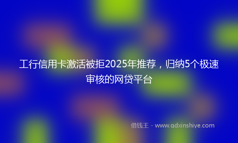 工行信用卡激活被拒2025年推荐，归纳5个极速审核的网贷平台