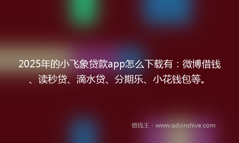 2025年的小飞象贷款app怎么下载有：微博借钱、读秒贷、滴水贷、分期乐、小花钱包等。