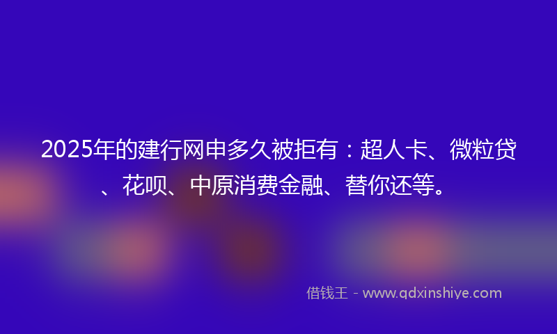 2025年的建行网申多久被拒有：超人卡、微粒贷、花呗、中原消费金融、替你还等。
