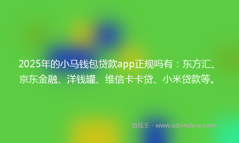 2025年的小马钱包贷款app正规吗有：东方汇、京东金融、洋钱罐、维信卡卡贷、小米贷款等。