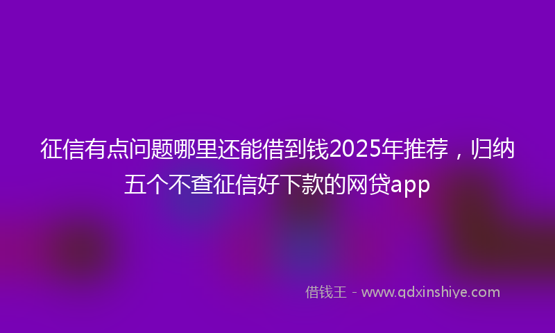 征信有点问题哪里还能借到钱2025年推荐，归纳五个不查征信好下款的网贷app