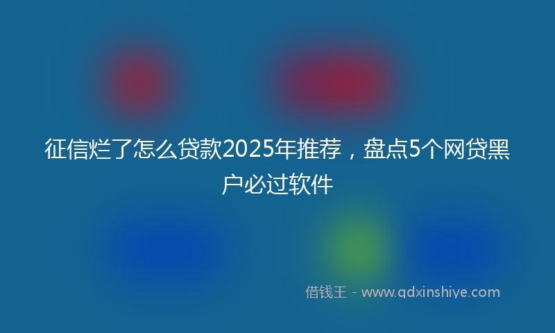 征信烂了怎么贷款2025年推荐，盘点5个网贷黑户必过软件