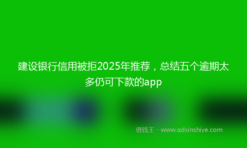 建设银行信用被拒2025年推荐，总结五个逾期太多仍可下款的app