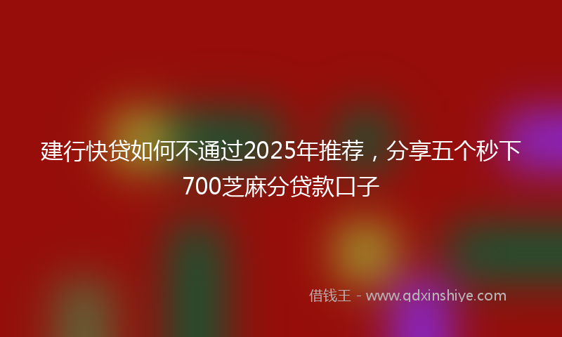 建行快贷如何不通过2025年推荐，分享五个秒下700芝麻分贷款口子