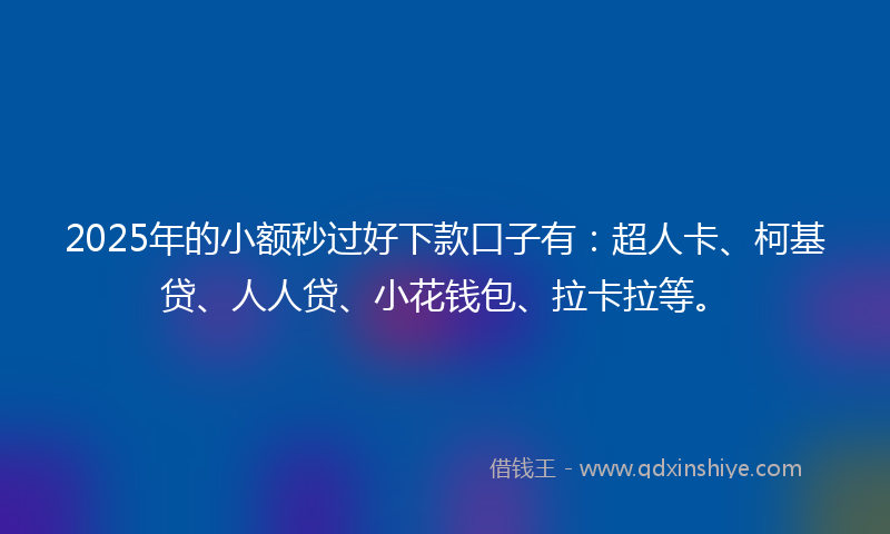 2025年的小额秒过好下款口子有：超人卡、柯基贷、人人贷、小花钱包、拉卡拉等。