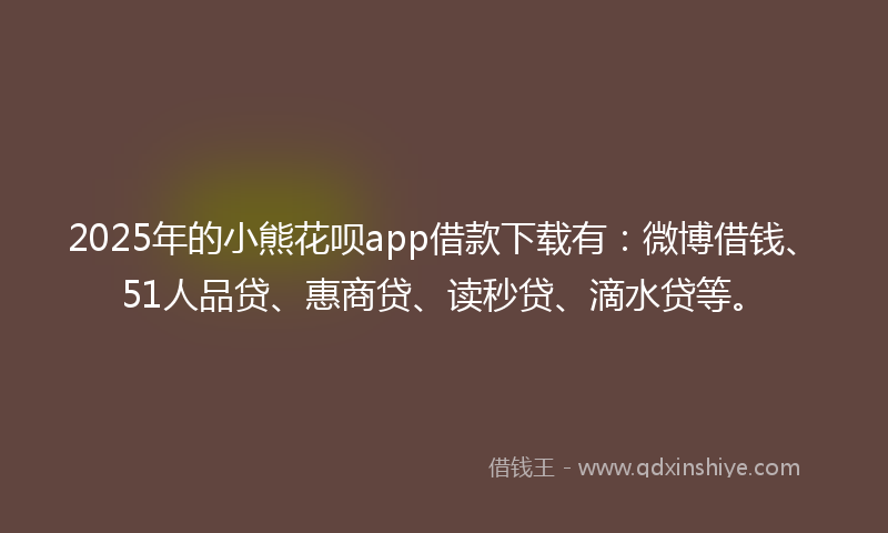 2025年的小熊花呗app借款下载有：微博借钱、51人品贷、惠商贷、读秒贷、滴水贷等。
