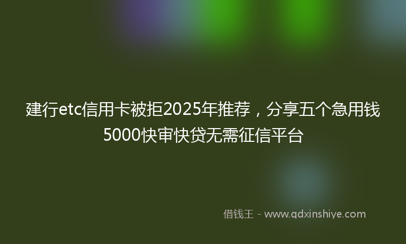 建行etc信用卡被拒2025年推荐，分享五个急用钱5000快审快贷无需征信平台