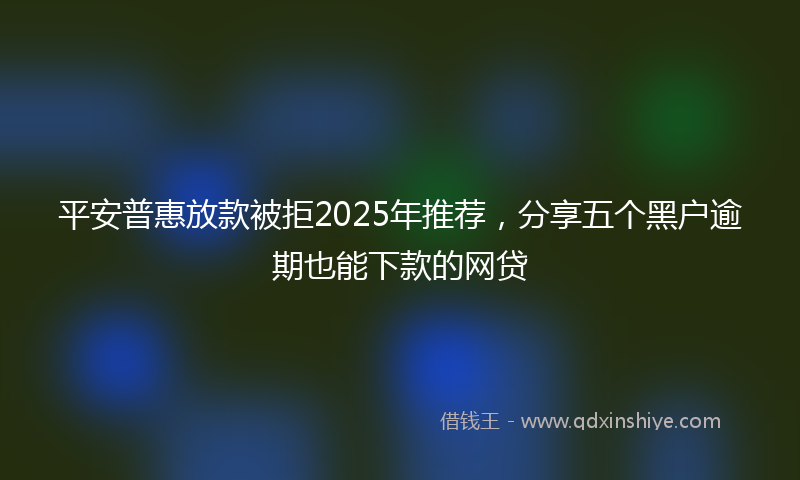 平安普惠放款被拒2025年推荐，分享五个黑户逾期也能下款的网贷