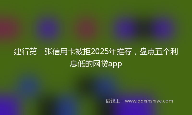 建行第二张信用卡被拒2025年推荐，盘点五个利息低的网贷app